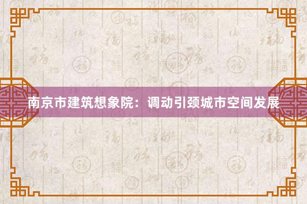 南京市建筑想象院：调动引颈城市空间发展