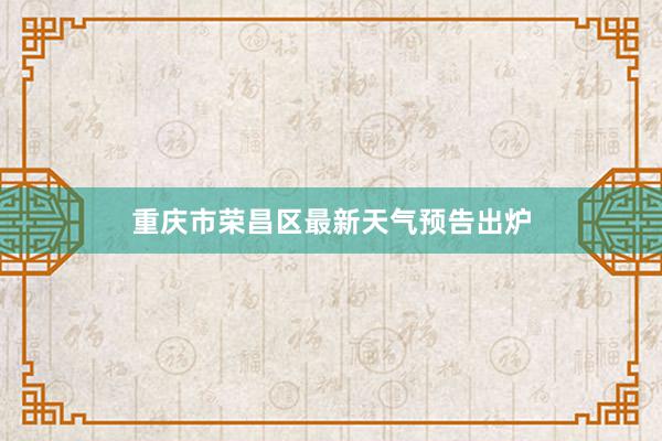 重庆市荣昌区最新天气预告出炉