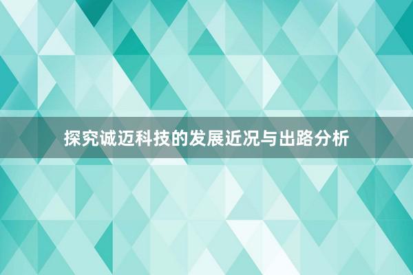 探究诚迈科技的发展近况与出路分析