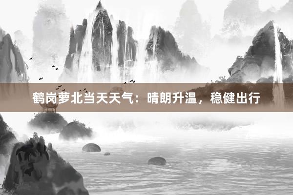 鹤岗萝北当天天气：晴朗升温，稳健出行